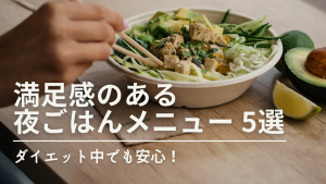 ダイエット中でも安心！満足感のある夜ごはんメニュー5選